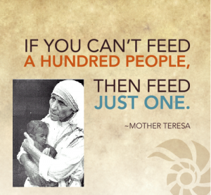 If you can't feed a hundred people than feed just one. Mother Teresa