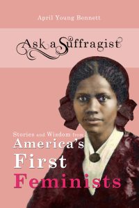 Ask a Suffragist Stories and Wisdom from America's First Feminists