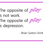 “The opposite of play is not work. The opposite of play is depression.” - Brian Sutton-Smith